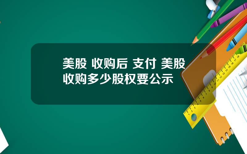 美股 收购后 支付 美股收购多少股权要公示